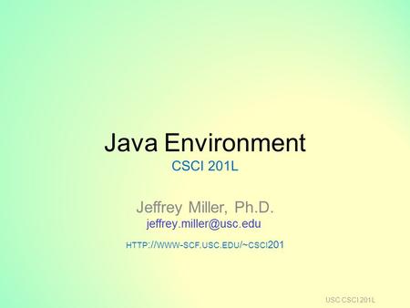 Java Environment CSCI 201L Jeffrey Miller, Ph.D. HTTP :// WWW - SCF. USC. EDU /~ CSCI 201 USC CSCI 201L.
