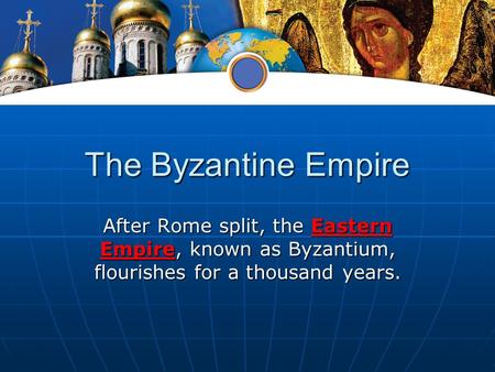 The Byzantine Empire After Rome split, the Eastern Empire, known as Byzantium, flourishes for a thousand years.