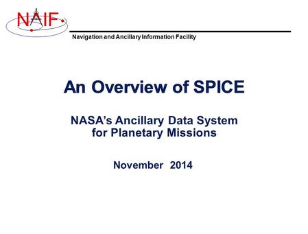 Navigation and Ancillary Information Facility NIF An Overview of SPICE November 2014 An Overview of SPICE NASA’s Ancillary Data System for Planetary Missions.