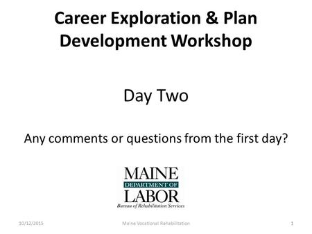 1 Career Exploration & Plan Development Workshop Day Two Any comments or questions from the first day? 10/12/2015Maine Vocational Rehabilitation1.