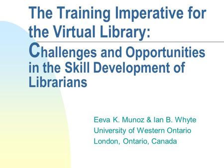 The Training Imperative for the Virtual Library: C hallenges and Opportunities in the Skill Development of Librarians Eeva K. Munoz & Ian B. Whyte University.