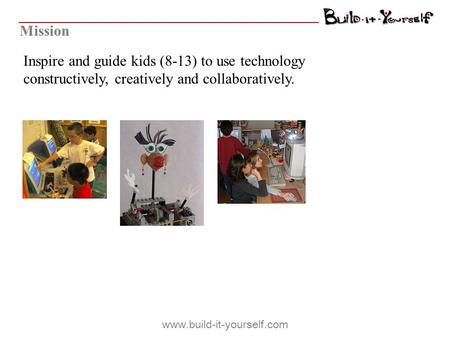 Inspire and guide kids (8-13) to use technology constructively, creatively and collaboratively. Mission www.build-it-yourself.com.