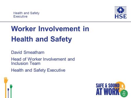 Health and Safety Executive Health and Safety Executive Worker Involvement in Health and Safety David Smeatham Head of Worker Involvement and Inclusion.