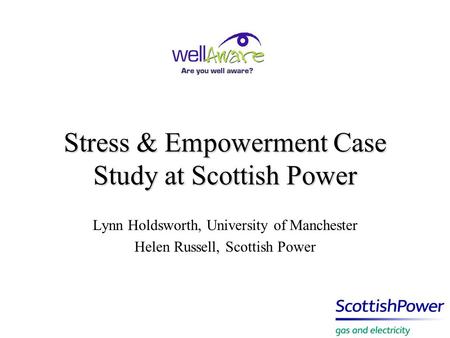 Stress & Empowerment Case Study at Scottish Power Lynn Holdsworth, University of Manchester Helen Russell, Scottish Power.