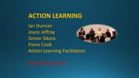 ACTION LEARNING Ian Duncan Joyce Jeffray Simon Sikora Fiona Cook Action Learning Facilitators ECCF 2015 Cohort.