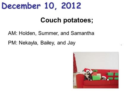 Couch potatoes; December 10, 2012 AM: Holden, Summer, and Samantha PM: Nekayla, Bailey, and Jay.