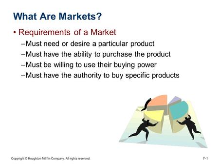 Copyright © Houghton Mifflin Company. All rights reserved. 7–17–1 What Are Markets? Requirements of a Market –Must need or desire a particular product.