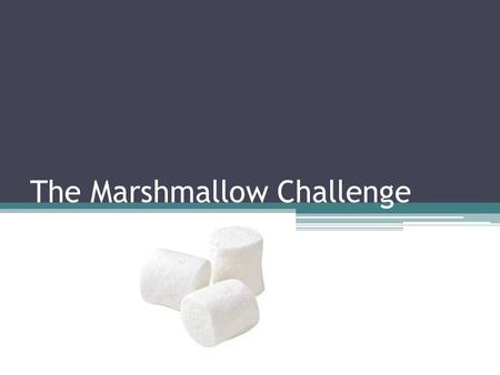 The Marshmallow Challenge. The Challenge The Challenge: In teams of 4, construct the tallest, free-standing structure that supports a marshmallow on the.