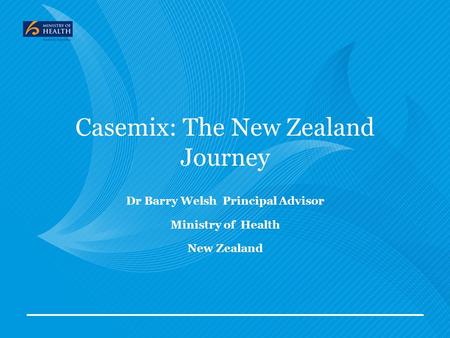 Casemix: The New Zealand Journey Dr Barry Welsh Principal Advisor Ministry of Health New Zealand.