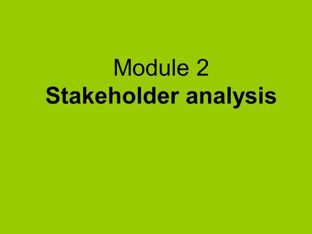 Module 2 Stakeholder analysis. What’s in Module 2  Why do stakeholder analysis ?  Identifying the stakeholders  Assessing stakeholders importance and.