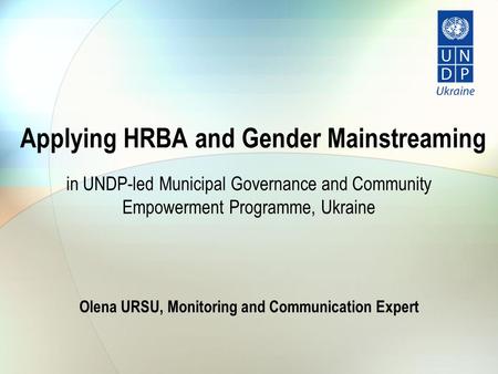 Applying HRBA and Gender Mainstreaming in UNDP-led Municipal Governance and Community Empowerment Programme, Ukraine Olena URSU, Monitoring and Communication.