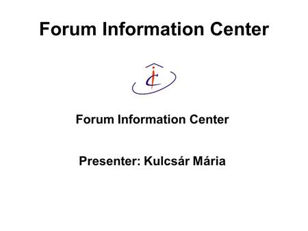 Forum Information Center Presenter: Kulcsár Mária.