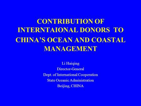 CONTRIBUTION OF INTERNTAIONAL DONORS TO CHINA’S OCEAN AND COASTAL MANAGEMENT Li Haiqing Director-General Dept. of International Cooperation State Oceanic.