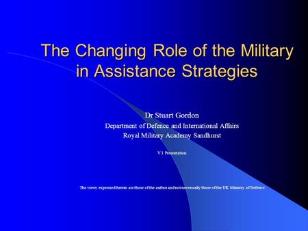 The Changing Role of the Military in Assistance Strategies Dr Stuart Gordon Department of Defence and International Affairs Royal Military Academy Sandhurst.