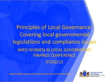 Principles of Local Governance: Covering local governmental legislations and compliance issues IMFO WOMEN IN LOCAL GOVERNMENT FINANCE CONFERENCE 07/02/13.