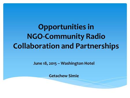 Opportunities in NGO-Community Radio Collaboration and Partnerships June 18, 2015 – Washington Hotel Getachew Simie.