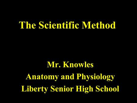 The Scientific Method Mr. Knowles Anatomy and Physiology Liberty Senior High School.