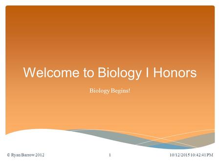 Welcome to Biology I Honors Biology Begins! 10/12/2015 10:44:11 PM© Ryan Barrow 20121.