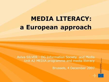MEDIA LITERACY: a European approach Aviva SILVER - DG Information Society and Media Unit A2 MEDIA programme and media literacy Brussels, 4 December 2007.