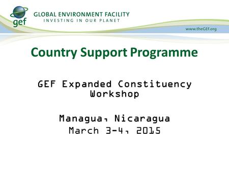 Country Support Programme GEF Expanded Constituency Workshop Managua, Nicaragua March 3-4, 2015.