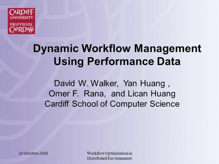 20 October 2006Workflow Optimization in Distributed Environments Dynamic Workflow Management Using Performance Data David W. Walker, Yan Huang, Omer F.