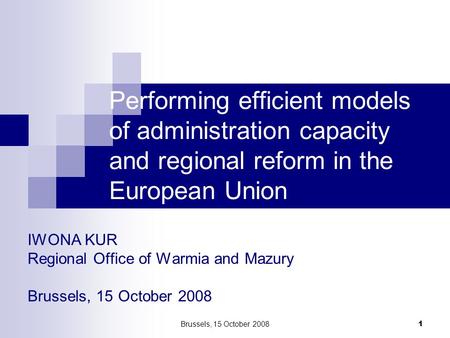 Brussels, 15 October 2008 1 IWONA KUR Regional Office of Warmia and Mazury Brussels, 15 October 2008 Performing efficient models of administration capacity.