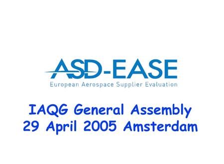 IAQG General Assembly 29 April 2005 Amsterdam. Version 9 2 H. Luijt\12-09-2003 ASD-EASE Association according to Belgian law 52 member in 8 European countries.