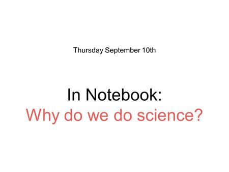 In Notebook: Why do we do science? Thursday September 10th.