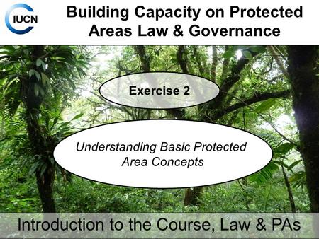 Building Capacity on Protected Areas Law & Governance Exercise 2 Understanding Basic Protected Area Concepts Introduction to the Course, Law & PAs.