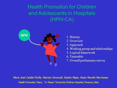 Health Promotion for Children and Adolescents in Hospitals (HPH-CA) HPH 1. History 2. Overview 3. Approach 4. Working group and relationships 5. Logical.
