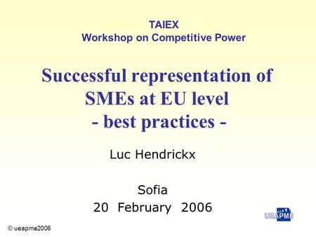 Luc Hendrickx Sofia 20 February 2006 Successful representation of SMEs at EU level - best practices - TAIEX Workshop on Competitive Power © ueapme2006.