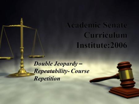 Academic Senate Curriculum Institute:2006 Double Jeopardy – Repeatability- Course Repetition.