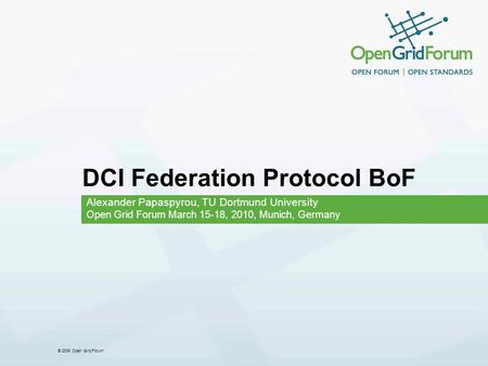 © 2006 Open Grid Forum DCI Federation Protocol BoF Alexander Papaspyrou, TU Dortmund University Open Grid Forum March 15-18, 2010, Munich, Germany.