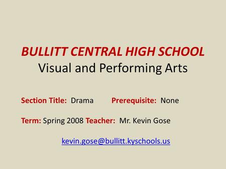 BULLITT CENTRAL HIGH SCHOOL Visual and Performing Arts Section Title: Drama Prerequisite: None Term: Spring 2008 Teacher: Mr. Kevin Gose
