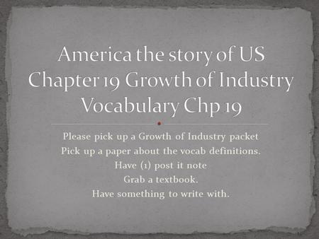 Please pick up a Growth of Industry packet Pick up a paper about the vocab definitions. Have (1) post it note Grab a textbook. Have something to write.