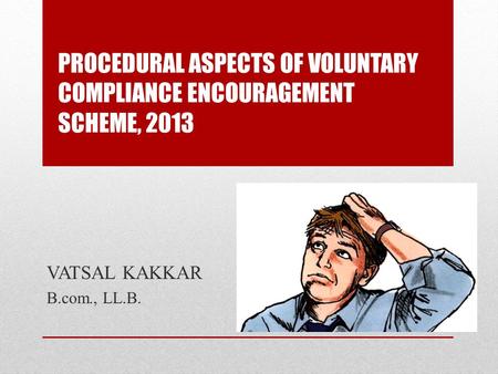 PROCEDURAL ASPECTS OF VOLUNTARY COMPLIANCE ENCOURAGEMENT SCHEME, 2013 VATSAL KAKKAR B.com., LL.B.