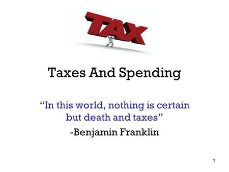 Taxes And Spending “In this world, nothing is certain but death and taxes” -Benjamin Franklin 1.