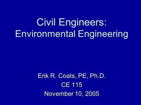 Civil Engineers: Environmental Engineering Erik R. Coats, PE, Ph.D. CE 115 November 10, 2005.