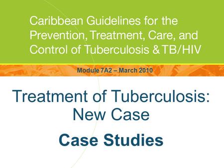 Treatment of Tuberculosis: New Case Case Studies Module 7A2 – March 2010.