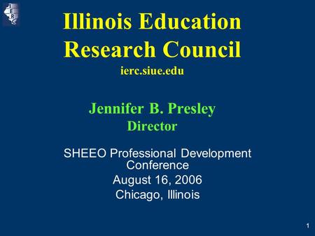 1 Illinois Education Research Council ierc.siue.edu Jennifer B. Presley Director SHEEO Professional Development Conference August 16, 2006 Chicago, Illinois.