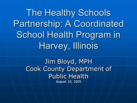 The Healthy Schools Partnership: A Coordinated School Health Program in Harvey, Illinois Jim Bloyd, MPH Cook County Department of Public Health August.