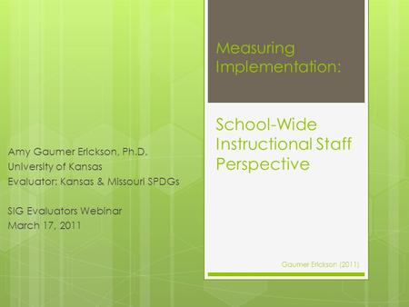Measuring Implementation: School-Wide Instructional Staff Perspective Amy Gaumer Erickson, Ph.D. University of Kansas Evaluator: Kansas & Missouri SPDGs.