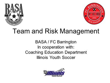 Team and Risk Management BASA / FC Barrington In cooperation with: Coaching Education Department Illinois Youth Soccer.