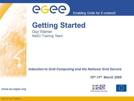 INFSO-RI-508833 Enabling Grids for E-sciencE www.eu-egee.org Getting Started Guy Warner NeSC Training Team Induction to Grid Computing and the National.