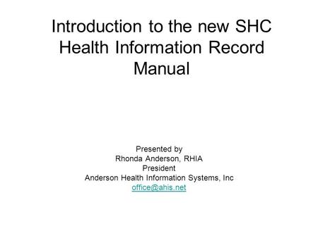 Introduction to the new SHC Health Information Record Manual Presented by Rhonda Anderson, RHIA President Anderson Health Information Systems, Inc