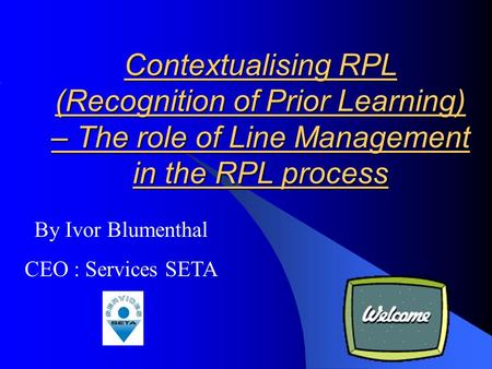 Contextualising RPL (Recognition of Prior Learning) – The role of Line Management in the RPL process By Ivor Blumenthal CEO : Services SETA.