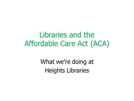Libraries and the Affordable Care Act (ACA) What we’re doing at Heights Libraries.