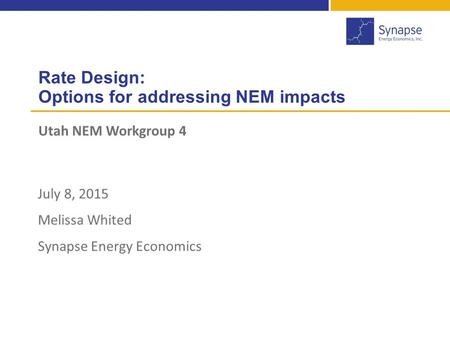 Rate Design: Options for addressing NEM impacts Utah NEM Workgroup 4 1 July 8, 2015 Melissa Whited Synapse Energy Economics.