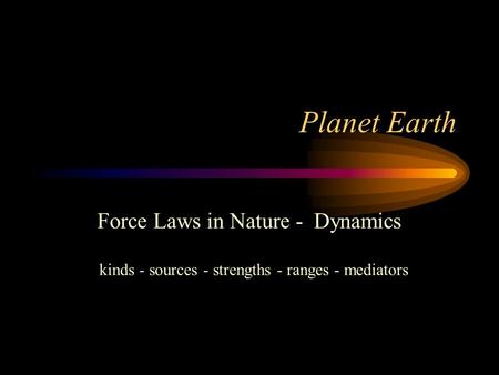 Planet Earth Force Laws in Nature - Dynamics kinds - sources - strengths - ranges - mediators.