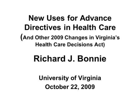 New Uses for Advance Directives in Health Care ( And Other 2009 Changes in Virginia’s Health Care Decisions Act) Richard J. Bonnie University of Virginia.
